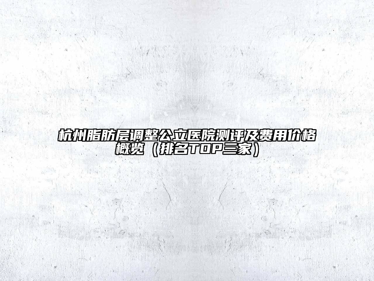 杭州脂肪层调整公立医院测评及费用价格概览（排名TOP三家）