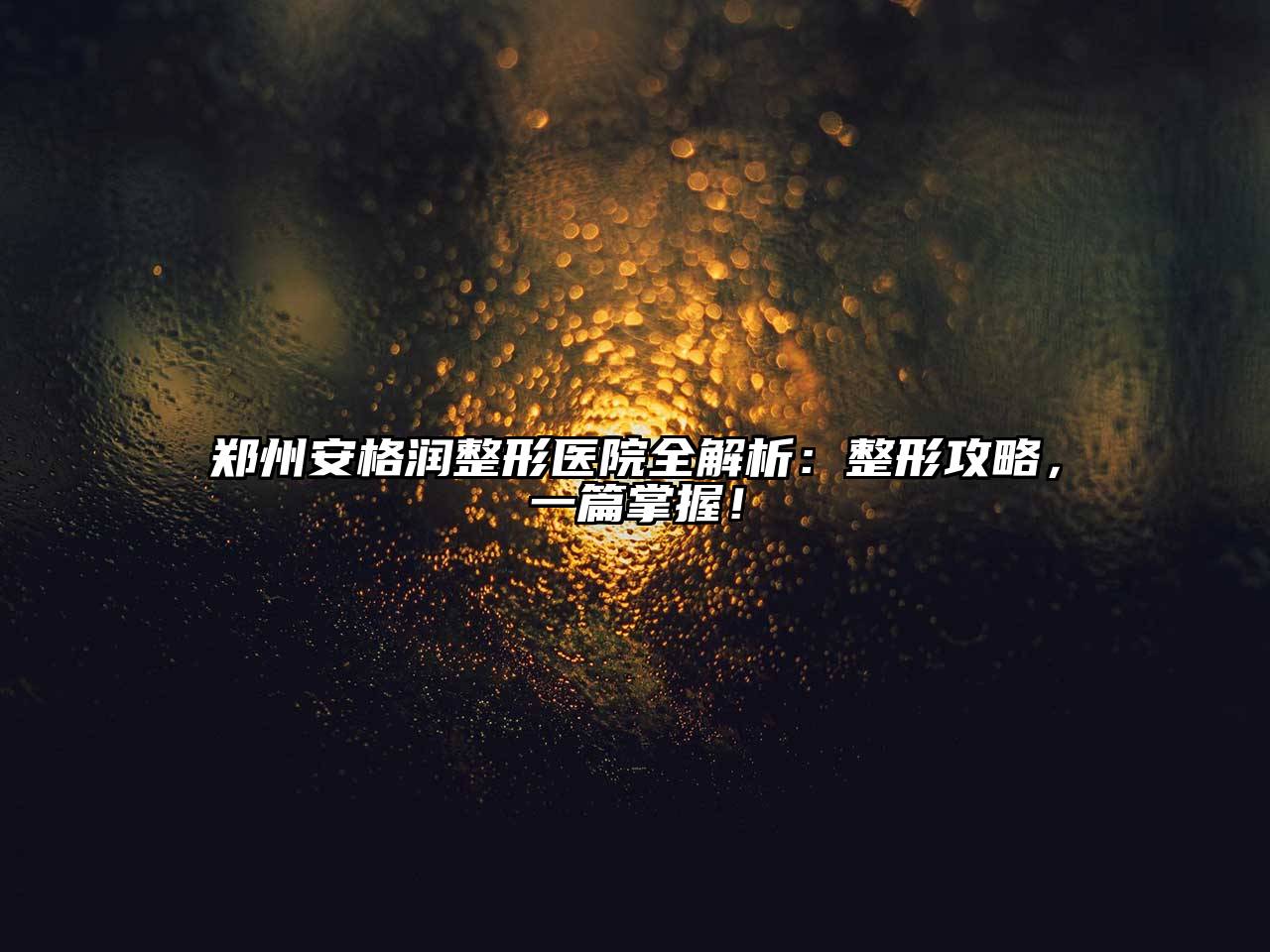 郑州安格润整形医院全解析：整形攻略，一篇掌握！