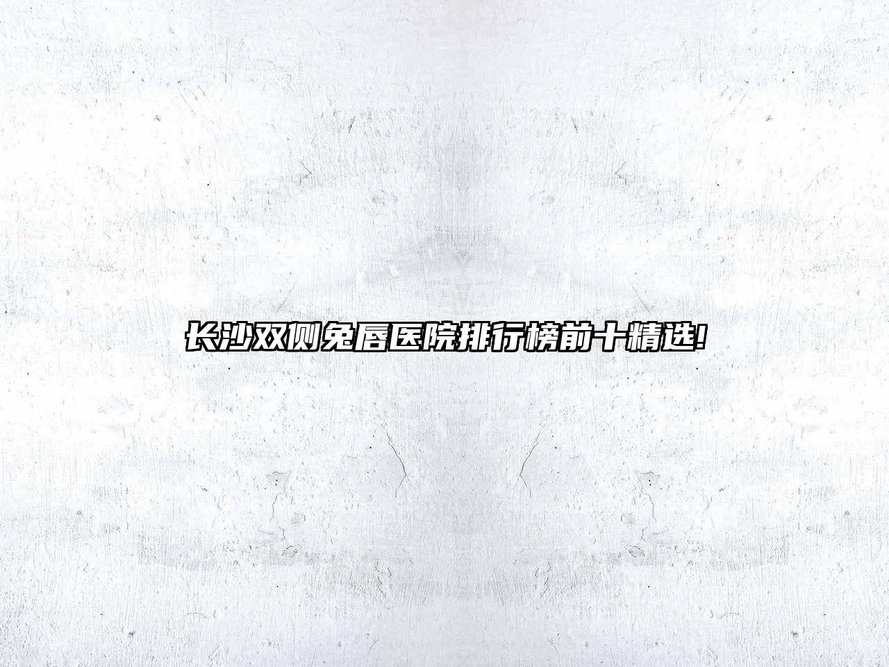 长沙双侧兔唇医院排行榜前十精选!