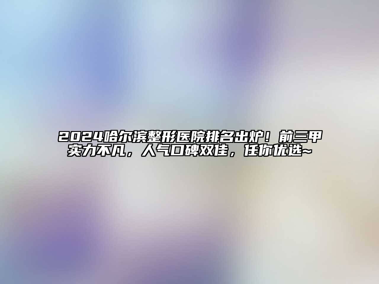 2025哈尔滨整形医院排名出炉！前三甲实力不凡，人气口碑双佳，任你优选~