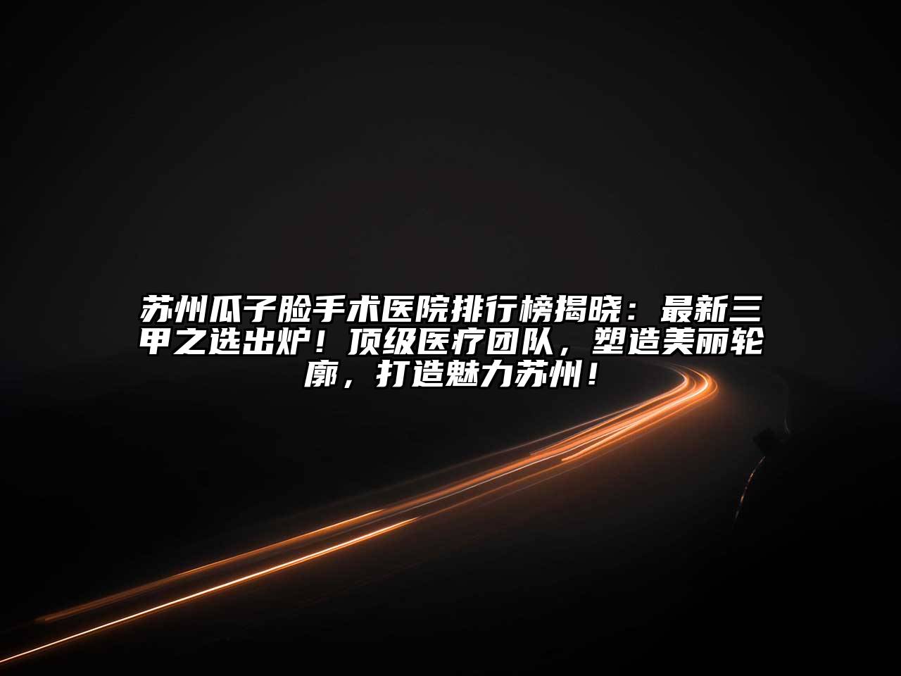 苏州瓜子脸手术医院排行榜揭晓：最新三甲之选出炉！顶级医疗团队，塑造美丽轮廓，打造魅力苏州！