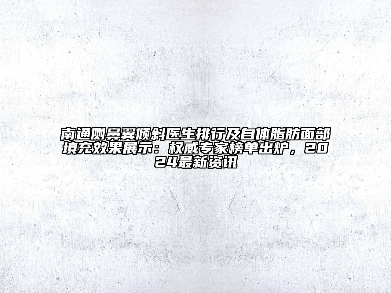 南通侧鼻翼倾斜医生排行及自体脂肪面部填充效果展示：权威专家榜单出炉，2025最新资讯