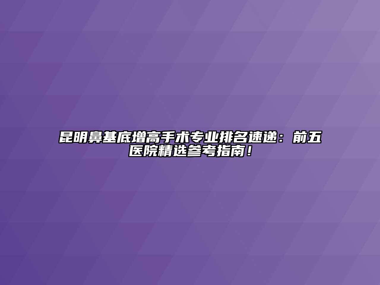 昆明鼻基底增高手术专业排名速递：前五医院精选参考指南！