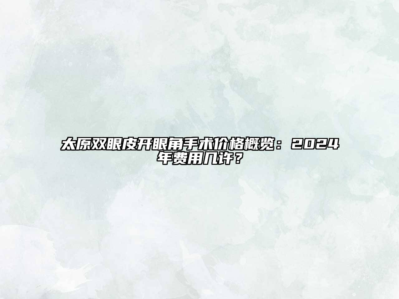 太原双眼皮开眼角手术价格概览：2025年费用几许？