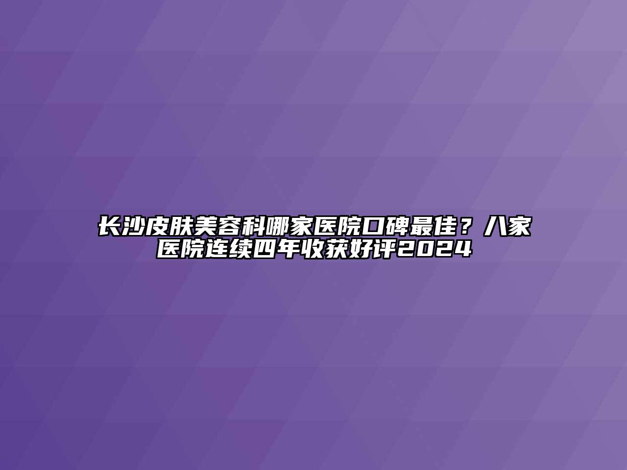 长沙皮肤美容科哪家医院口碑最佳？八家医院连续四年收获好评2025