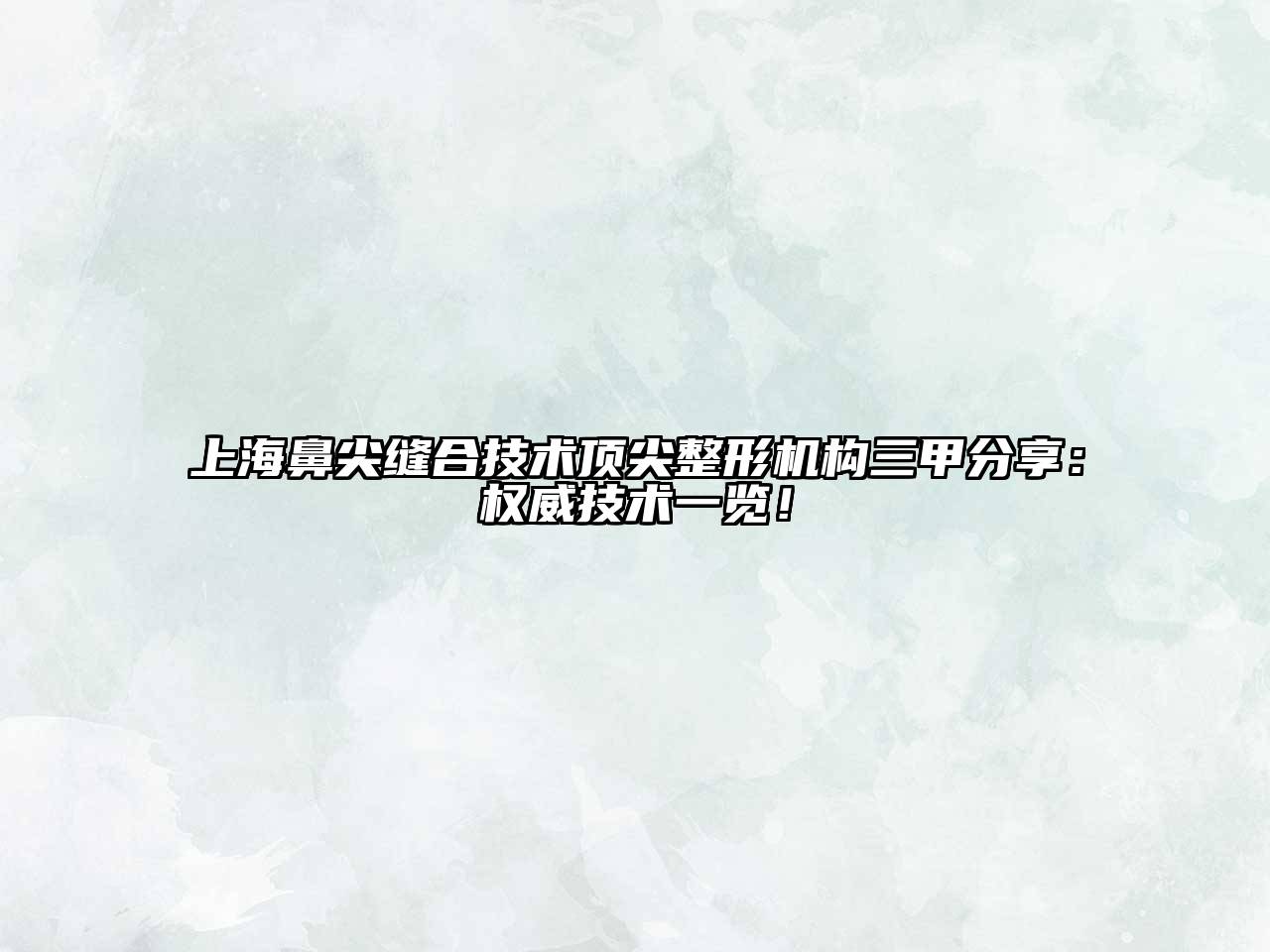 上海鼻尖缝合技术顶尖整形机构三甲分享：权威技术一览！