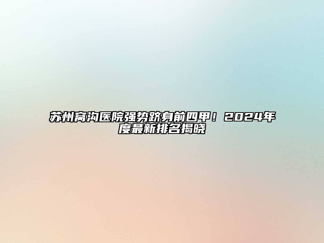 苏州窝沟医院强势跻身前四甲！2025年度最新排名揭晓