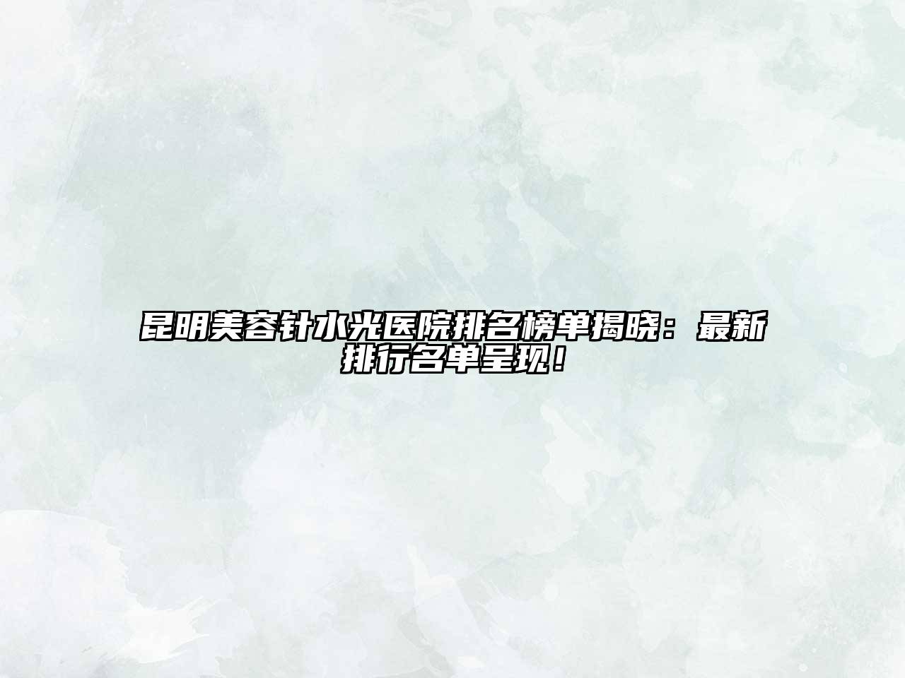 昆明美容针水光医院排名榜单揭晓：最新排行名单呈现！
