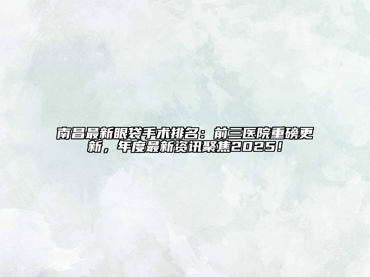 南昌最新眼袋手术排名：前三医院重磅更新，年度最新资讯聚焦2025！