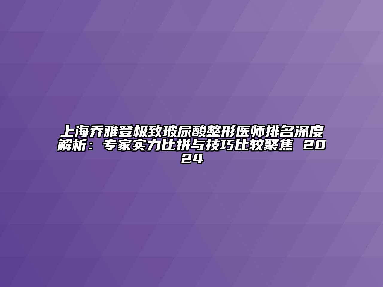 上海乔雅登极致玻尿酸整形医师排名深度解析：专家实力比拼与技巧比较聚焦 2025