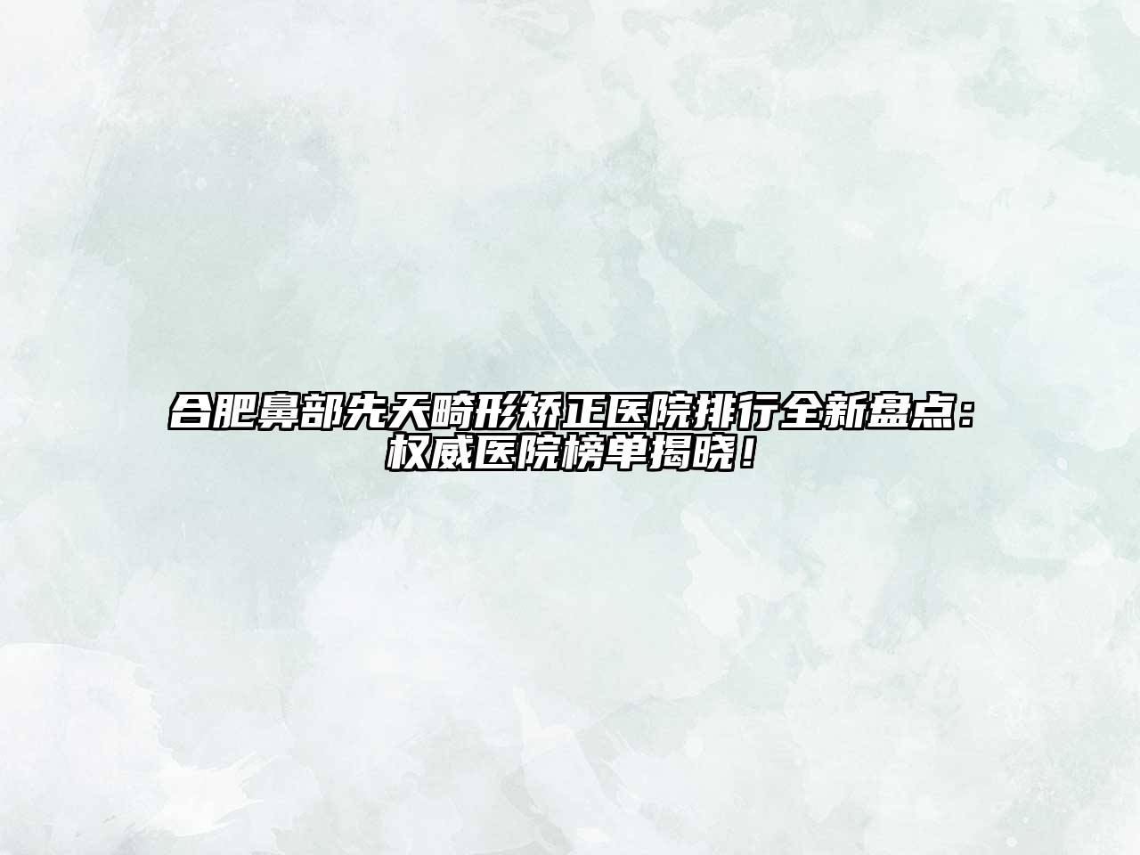 合肥鼻部先天畸形矫正医院排行全新盘点：权威医院榜单揭晓！