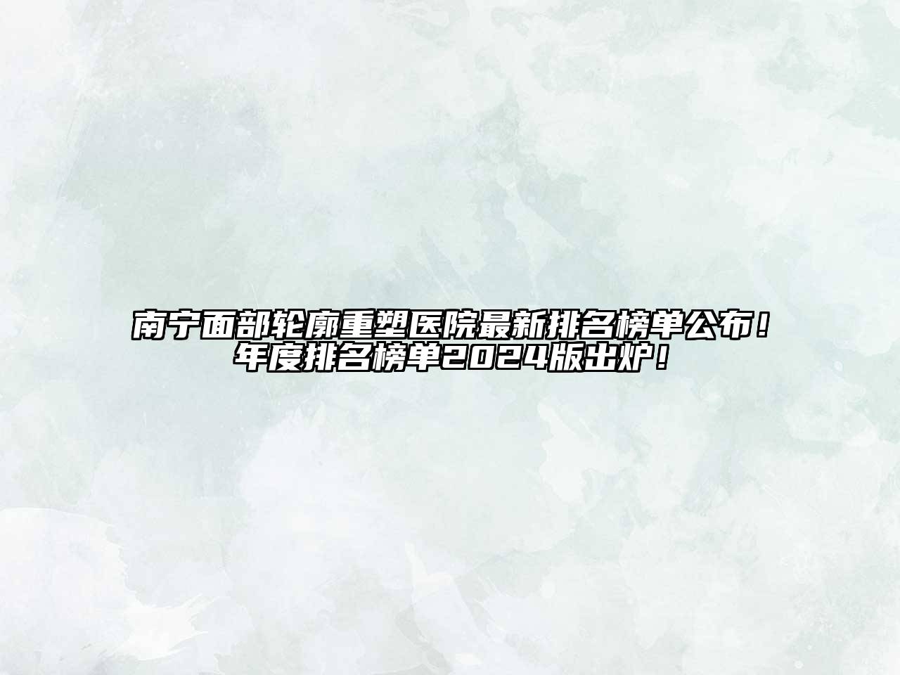 南宁面部轮廓重塑医院最新排名榜单公布！年度排名榜单2025版出炉！