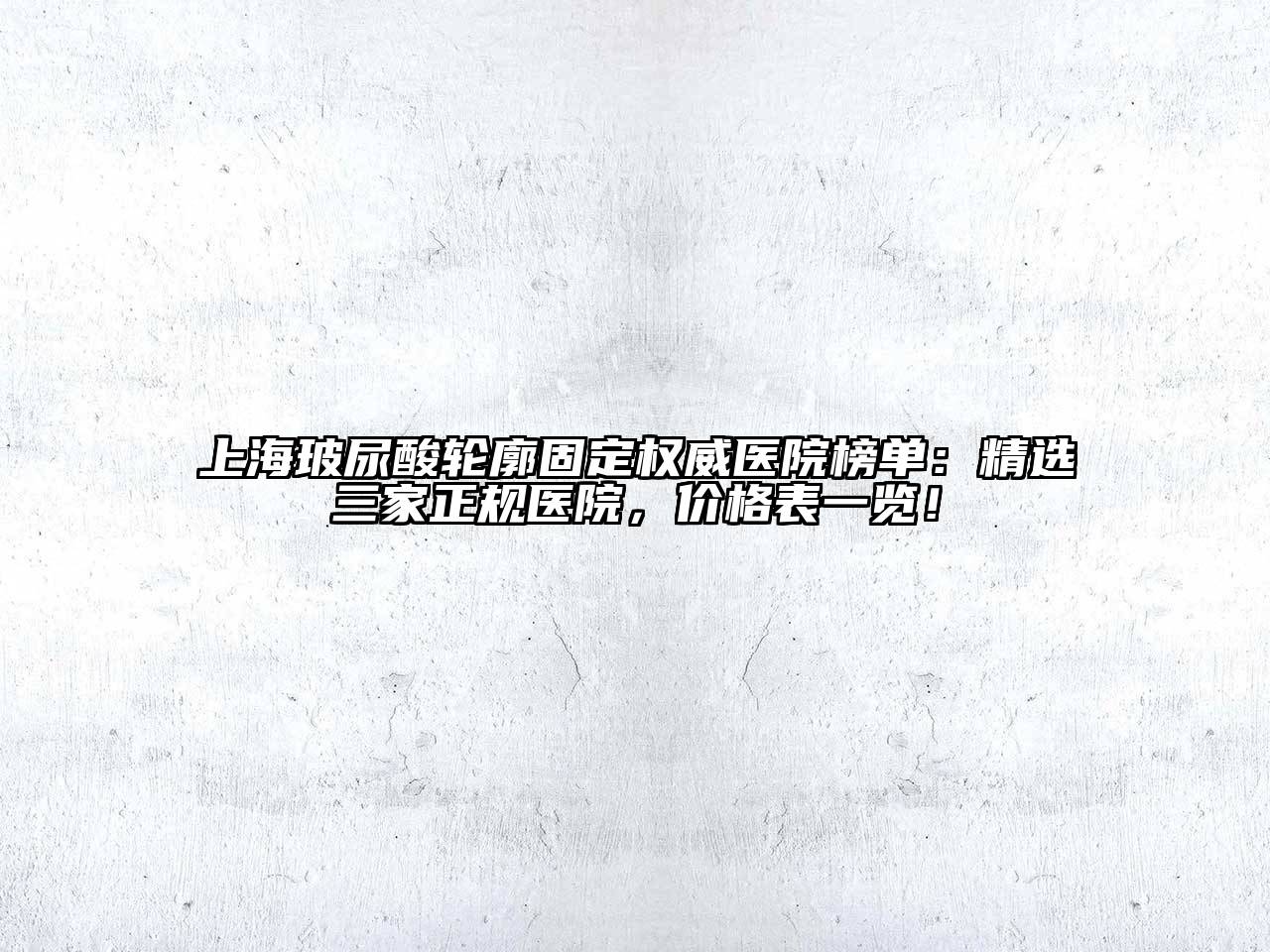 上海玻尿酸轮廓固定权威医院榜单：精选三家正规医院，价格表一览！