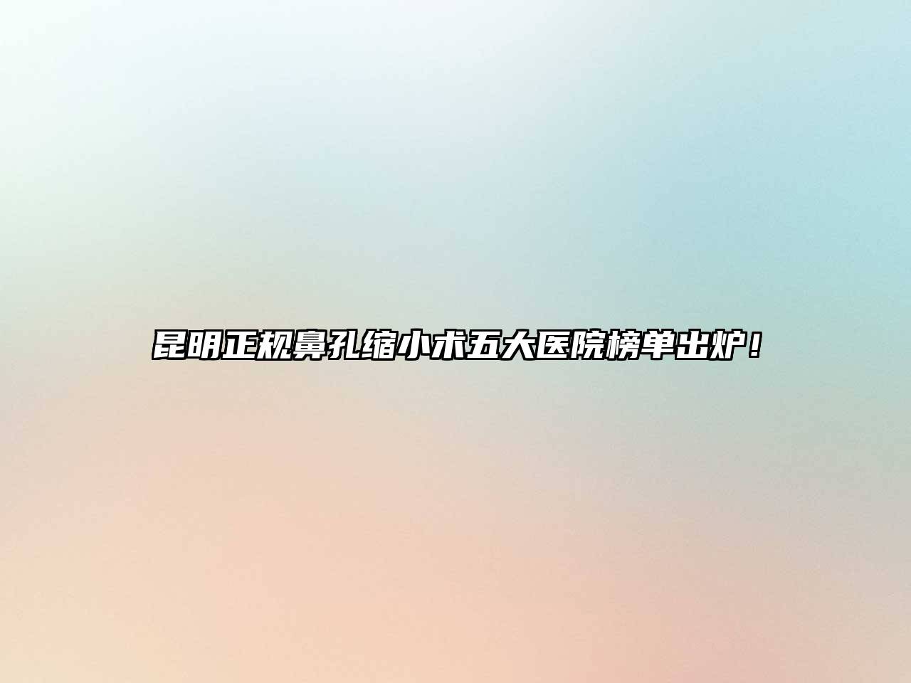 昆明正规鼻孔缩小术五大医院榜单出炉！