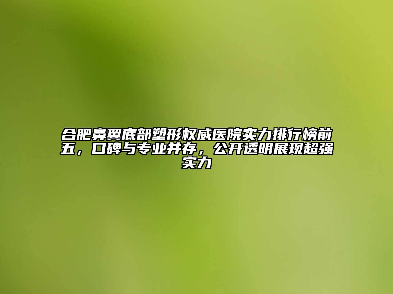 合肥鼻翼底部塑形权威医院实力排行榜前五，口碑与专业并存，公开透明展现超强实力