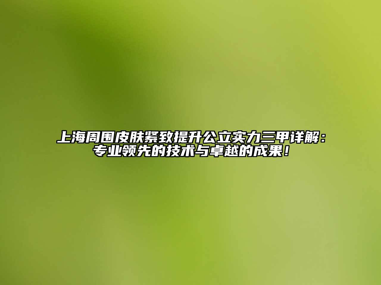 上海周围皮肤紧致提升公立实力三甲详解：专业领先的技术与卓越的成果！