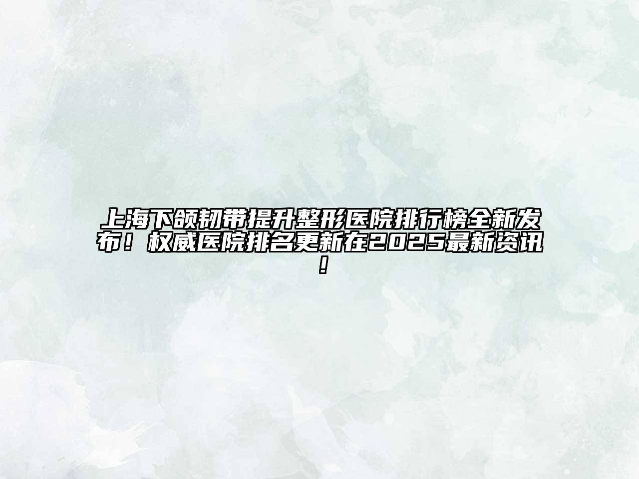 上海下颌韧带提升整形医院排行榜全新发布！权威医院排名更新在2025最新资讯！