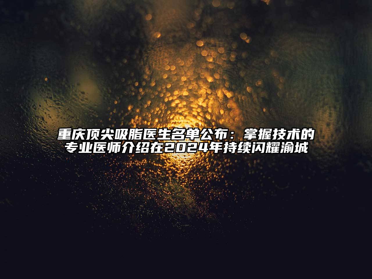 重庆顶尖吸脂医生名单公布：掌握技术的专业医师介绍在2025年持续闪耀渝城