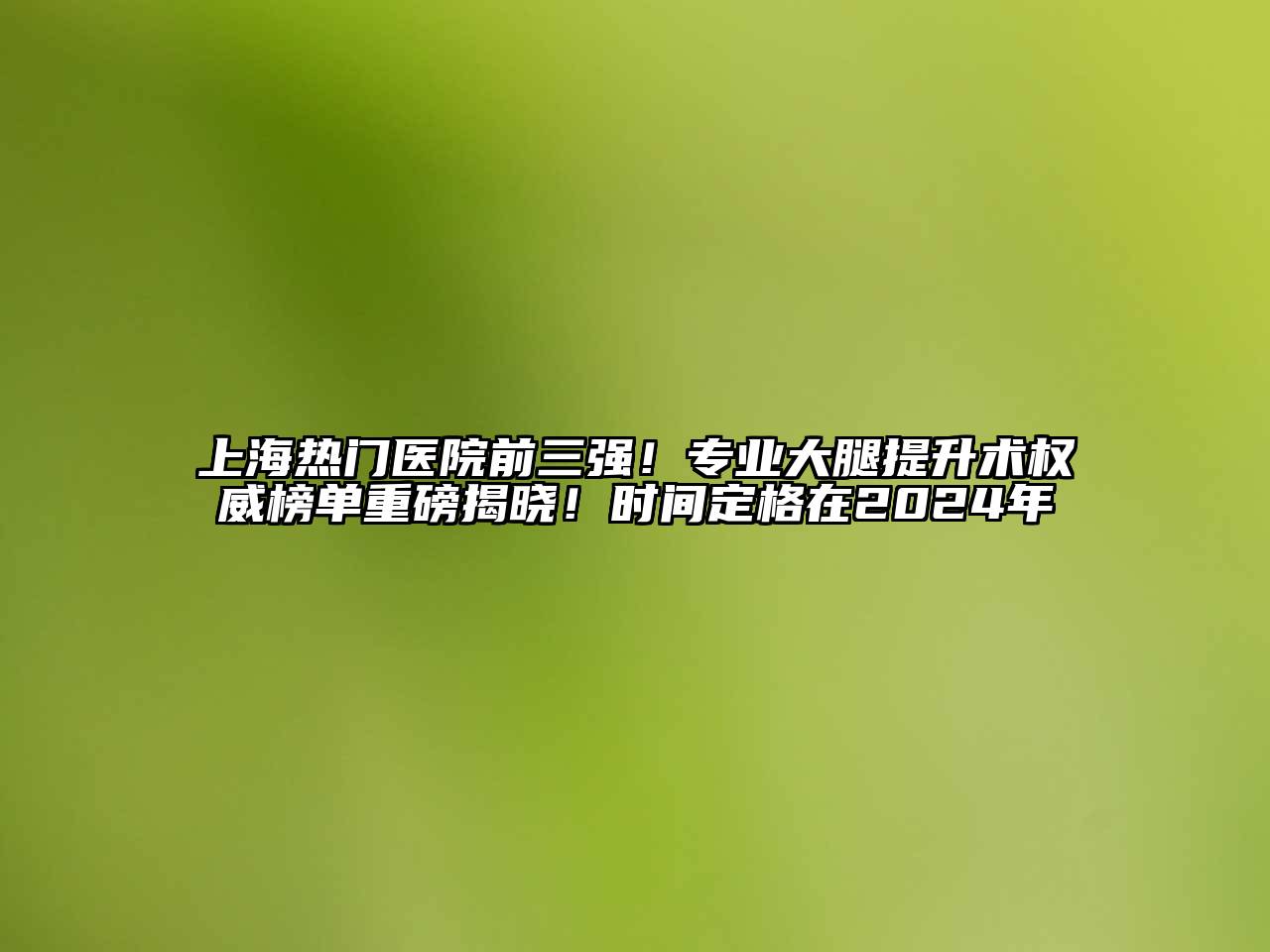 上海热门医院前三强！专业大腿提升术权威榜单重磅揭晓！时间定格在2025年