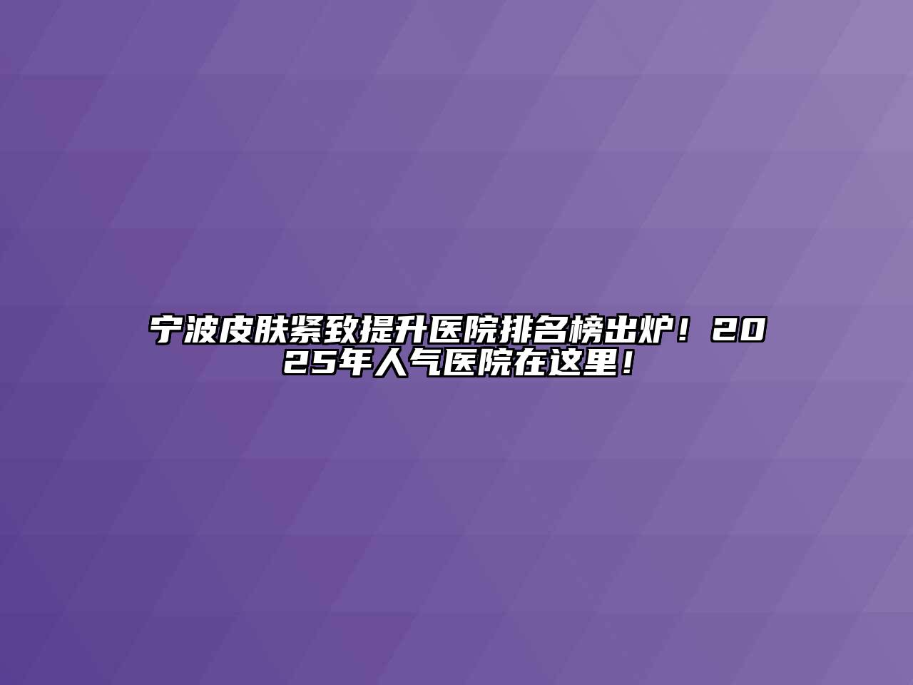 宁波皮肤紧致提升医院排名榜出炉！2025年人气医院在这里！