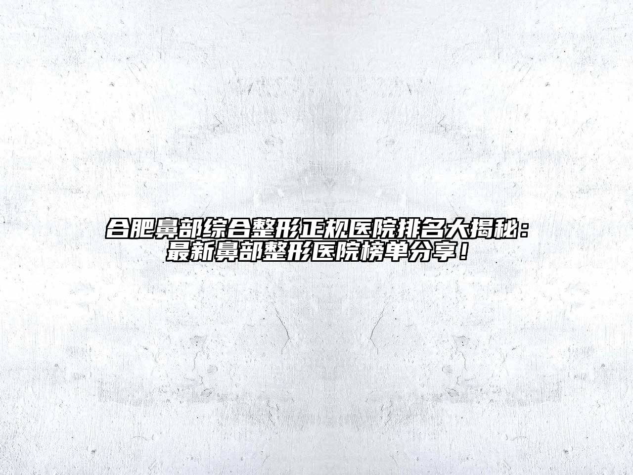合肥鼻部综合整形正规医院排名大揭秘：最新鼻部整形医院榜单分享！