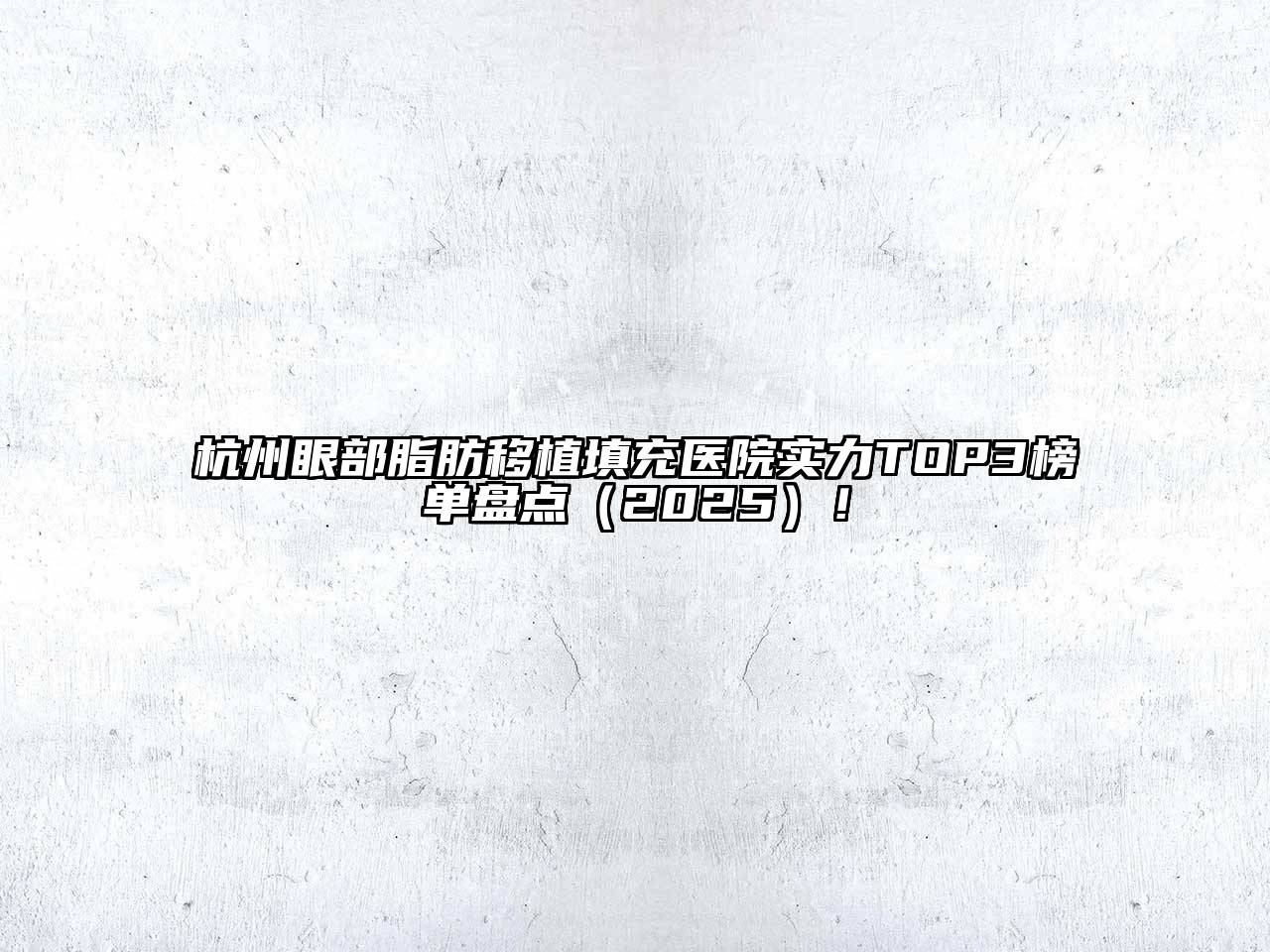 杭州眼部脂肪移植填充医院实力TOP3榜单盘点2025年！