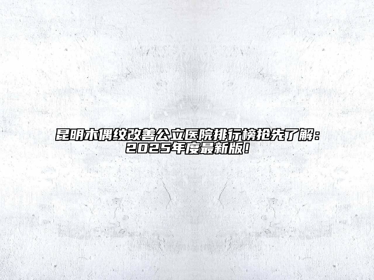 昆明木偶纹改善公立医院排行榜抢先了解：2025年度最新版！