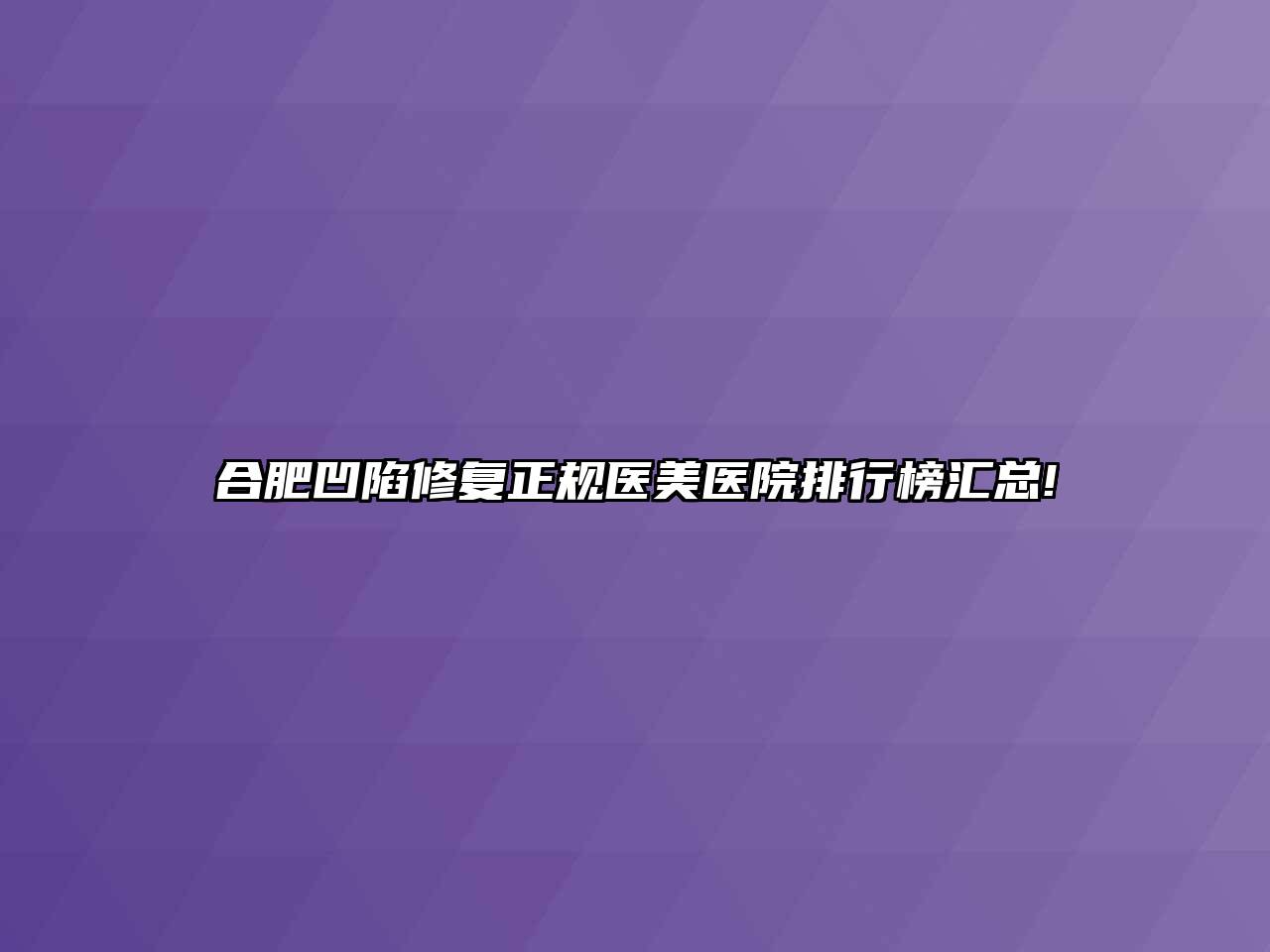 合肥凹陷修复正规医美医院排行榜汇总!