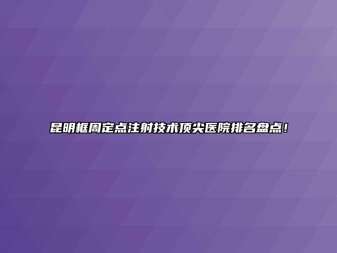 昆明框周定点注射技术顶尖医院排名盘点！