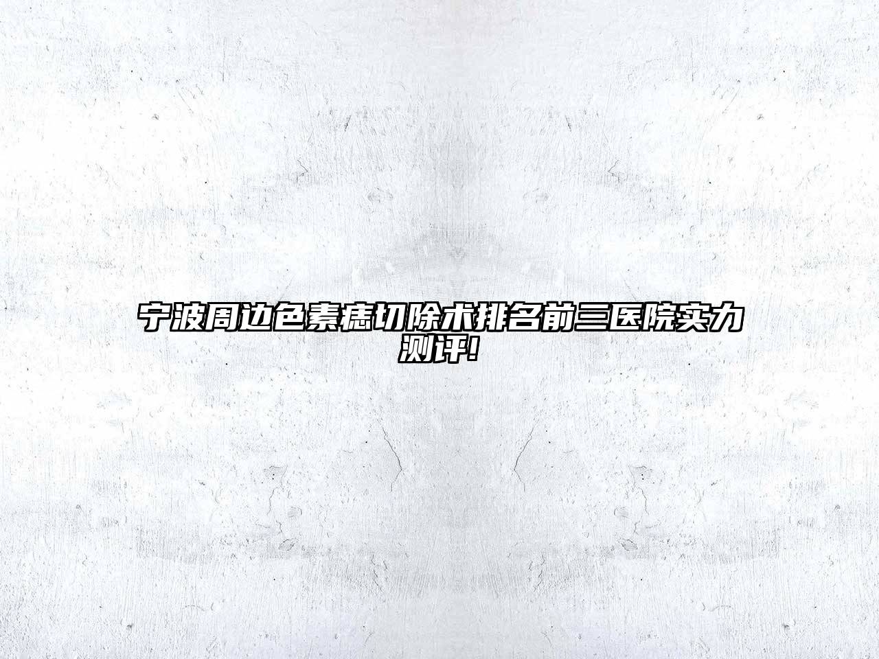 宁波周边色素痣切除术排名前三医院实力测评!