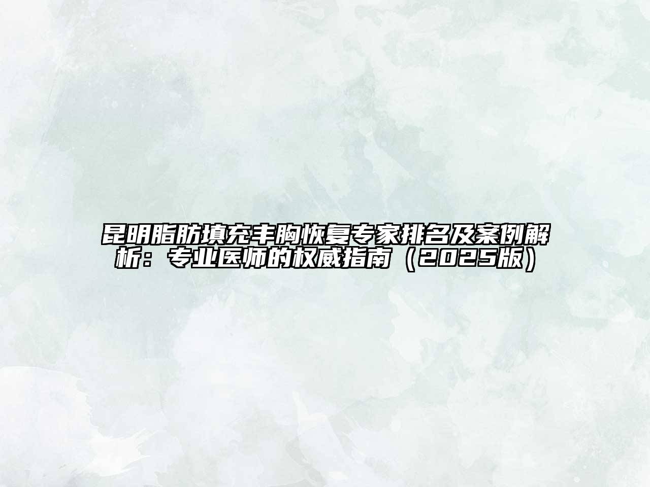 昆明脂肪填充丰胸恢复专家排名及案例解析：专业医师的权威指南2025年
