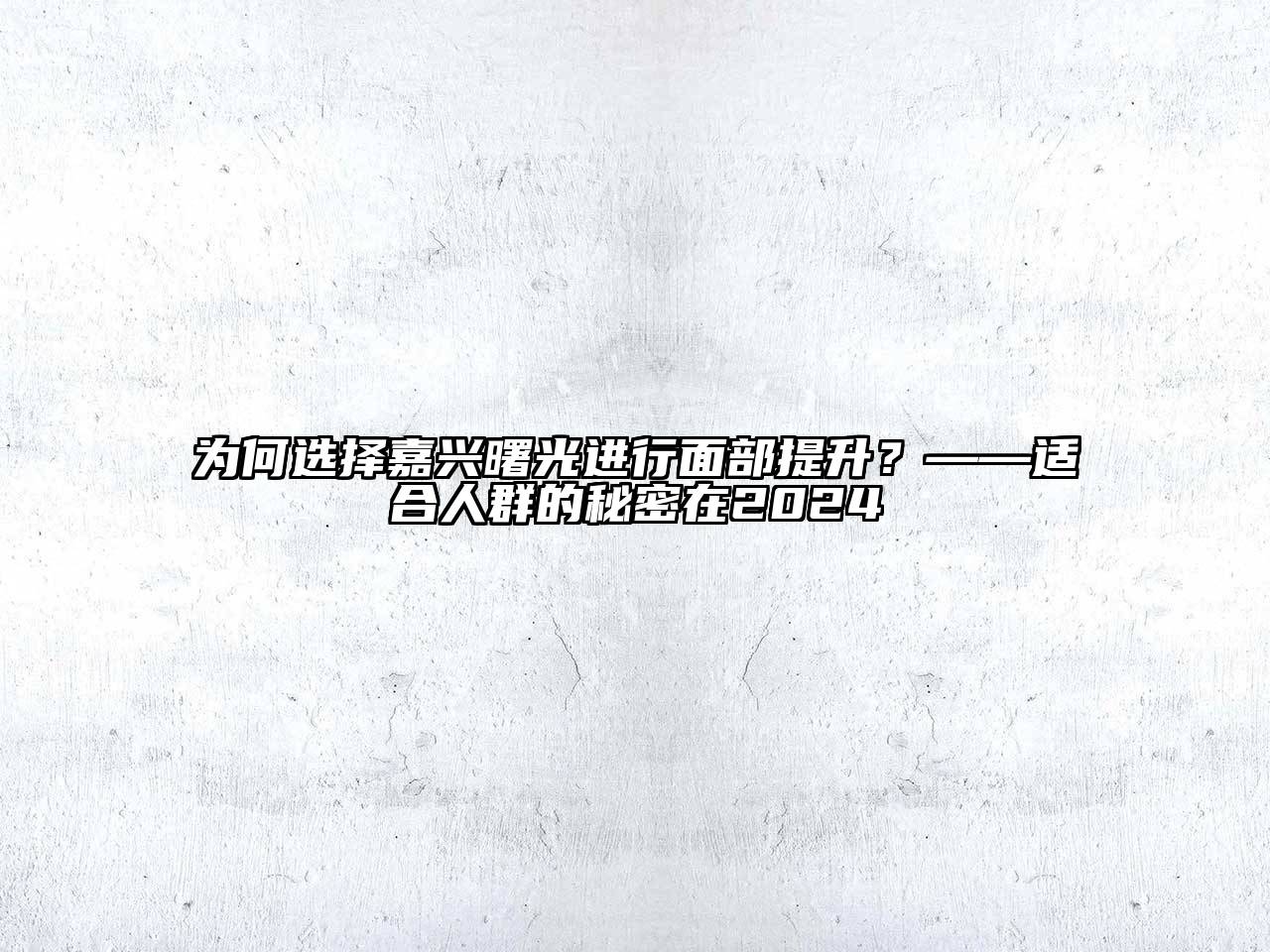 为何选择嘉兴曙光进行面部提升？——适合人群的秘密在2025