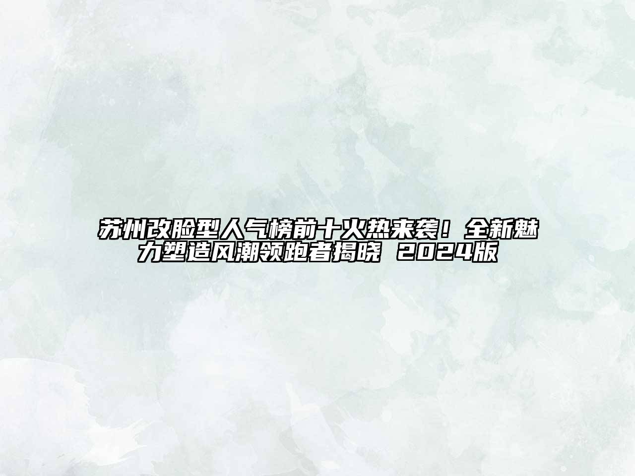 苏州改脸型人气榜前十火热来袭！全新魅力塑造风潮领跑者揭晓 2025版