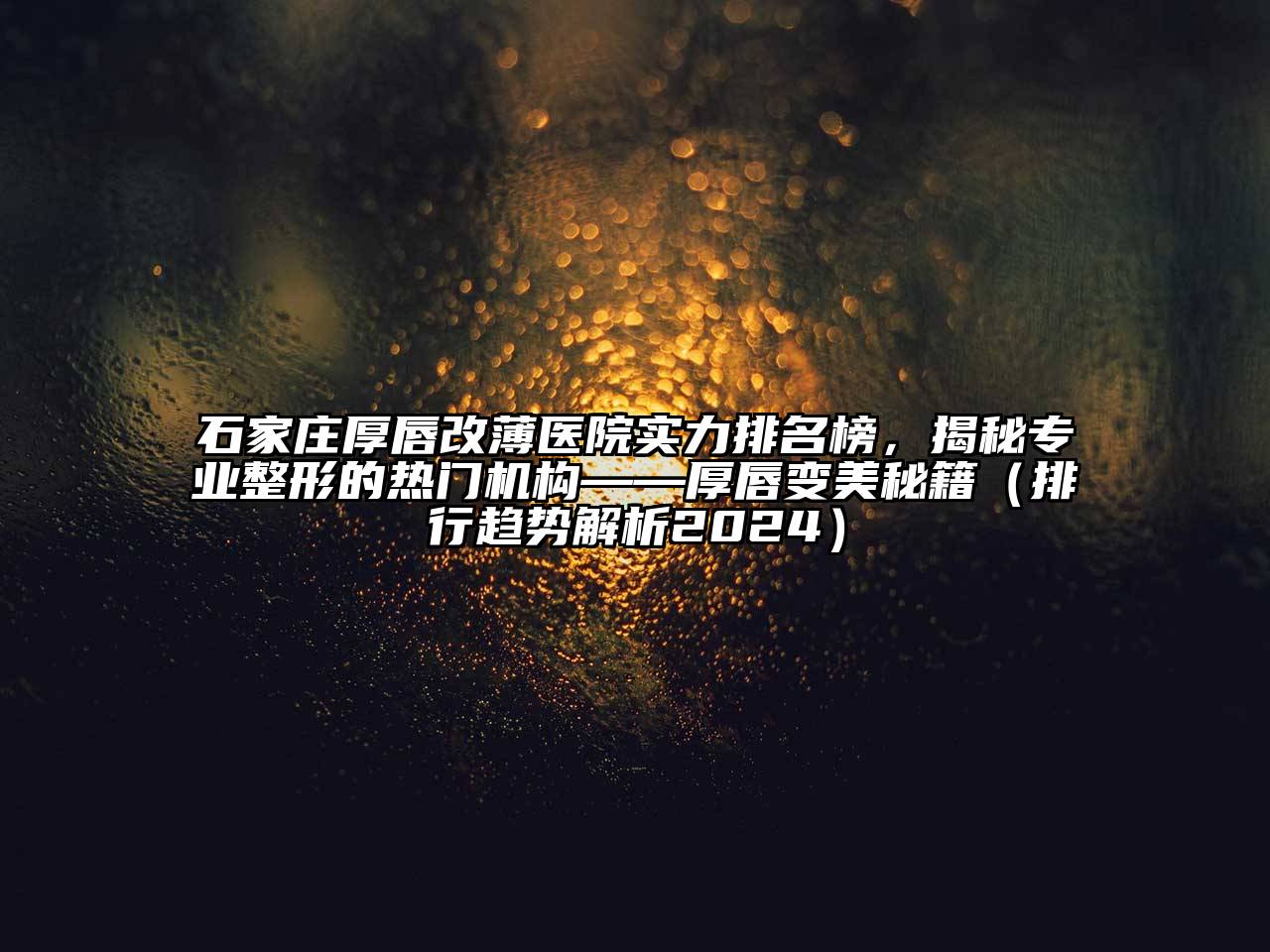 石家庄厚唇改薄医院实力排名榜，揭秘专业整形的热门机构——厚唇变美秘籍（排行趋势解析2025）