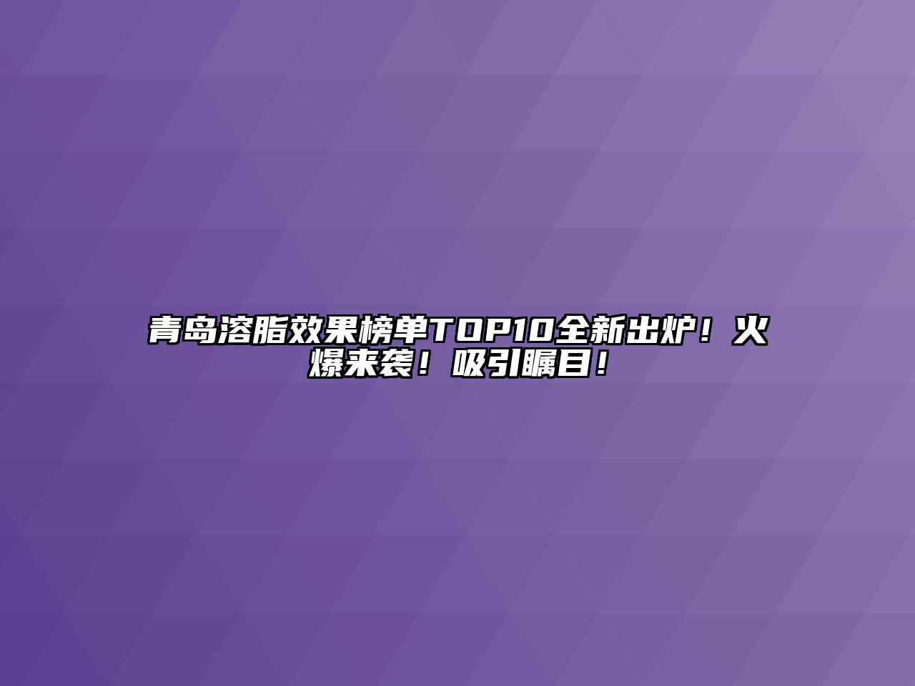 青岛溶脂效果榜单TOP10全新出炉！火爆来袭！吸引瞩目！