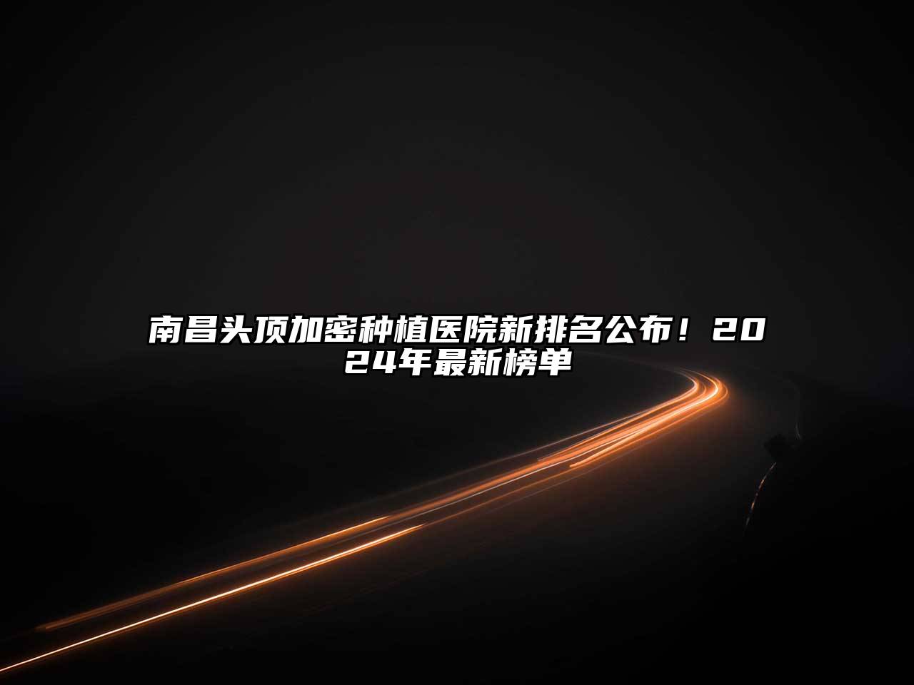 南昌头顶加密种植医院新排名公布！2025年最新榜单