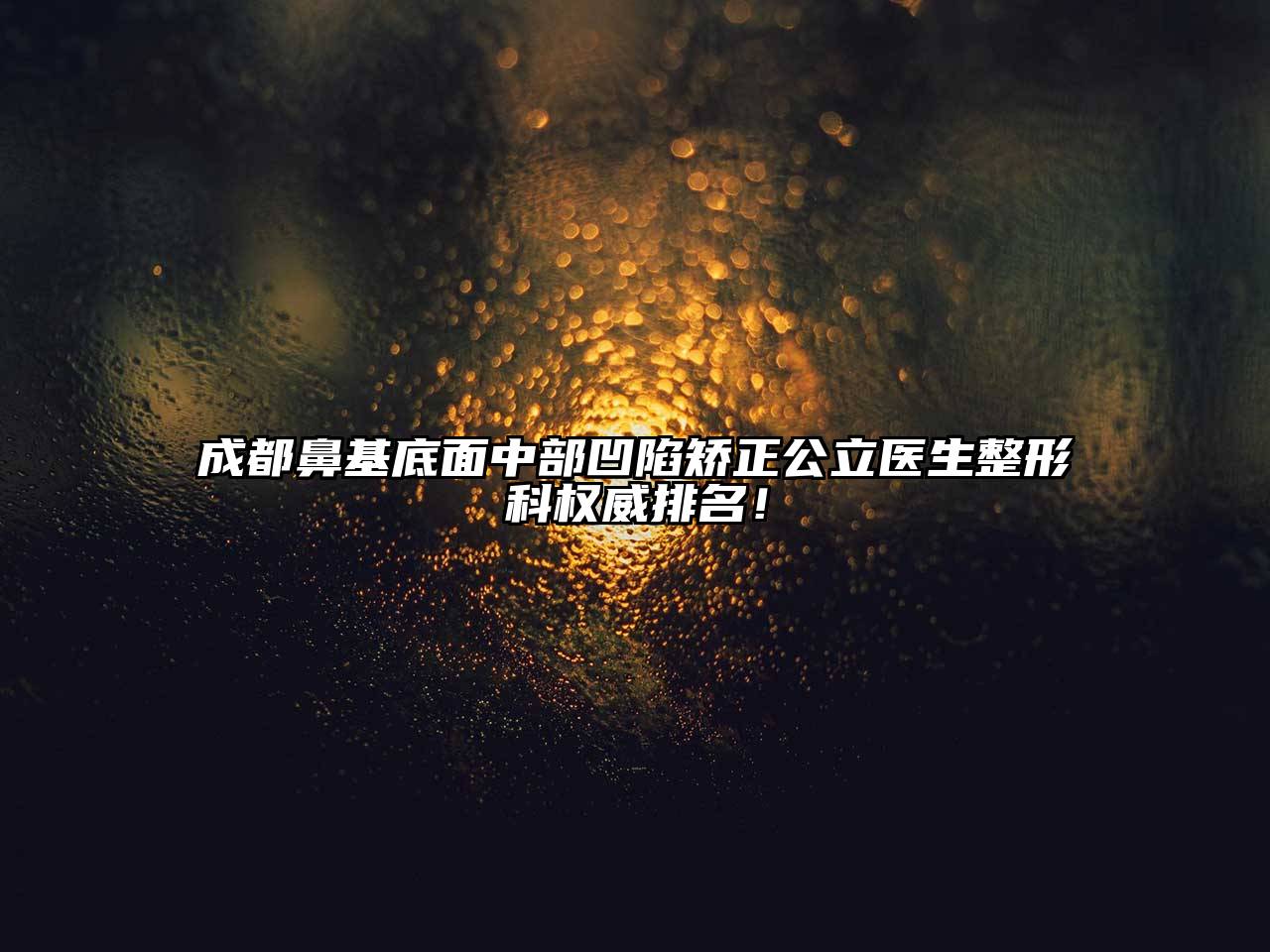 成都鼻基底面中部凹陷矫正公立医生整形科权威排名！