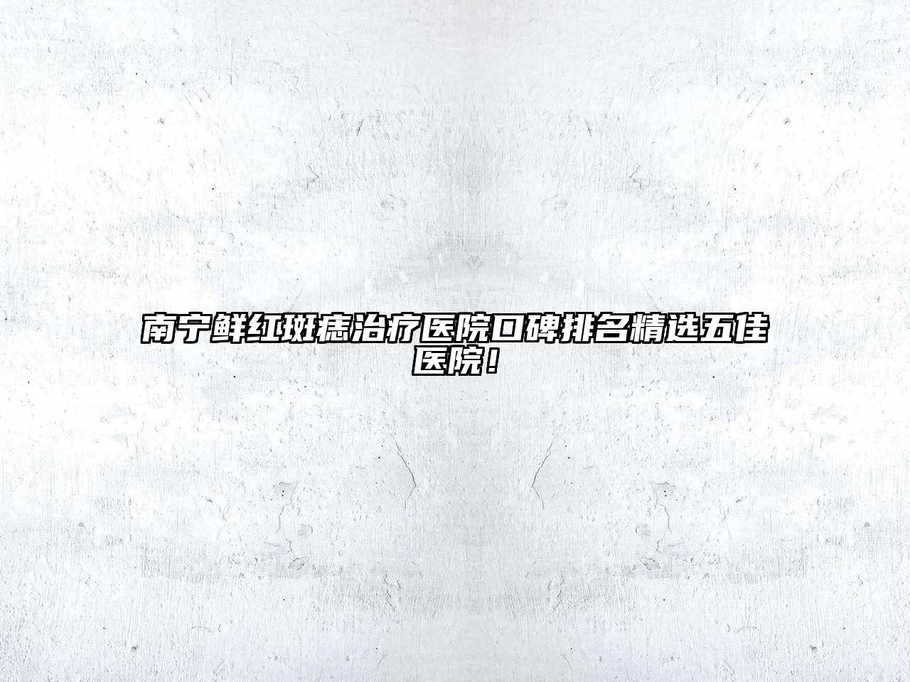 南宁鲜红斑痣治疗医院口碑排名精选五佳医院！