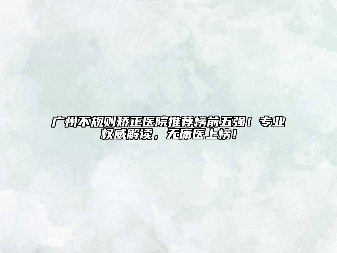 广州不规则矫正医院推荐榜前五强！专业权威解读，无庸医上榜！