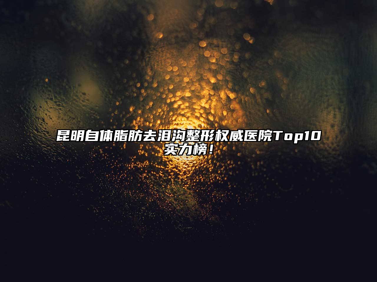 昆明自体脂肪去泪沟整形权威医院Top10实力榜！