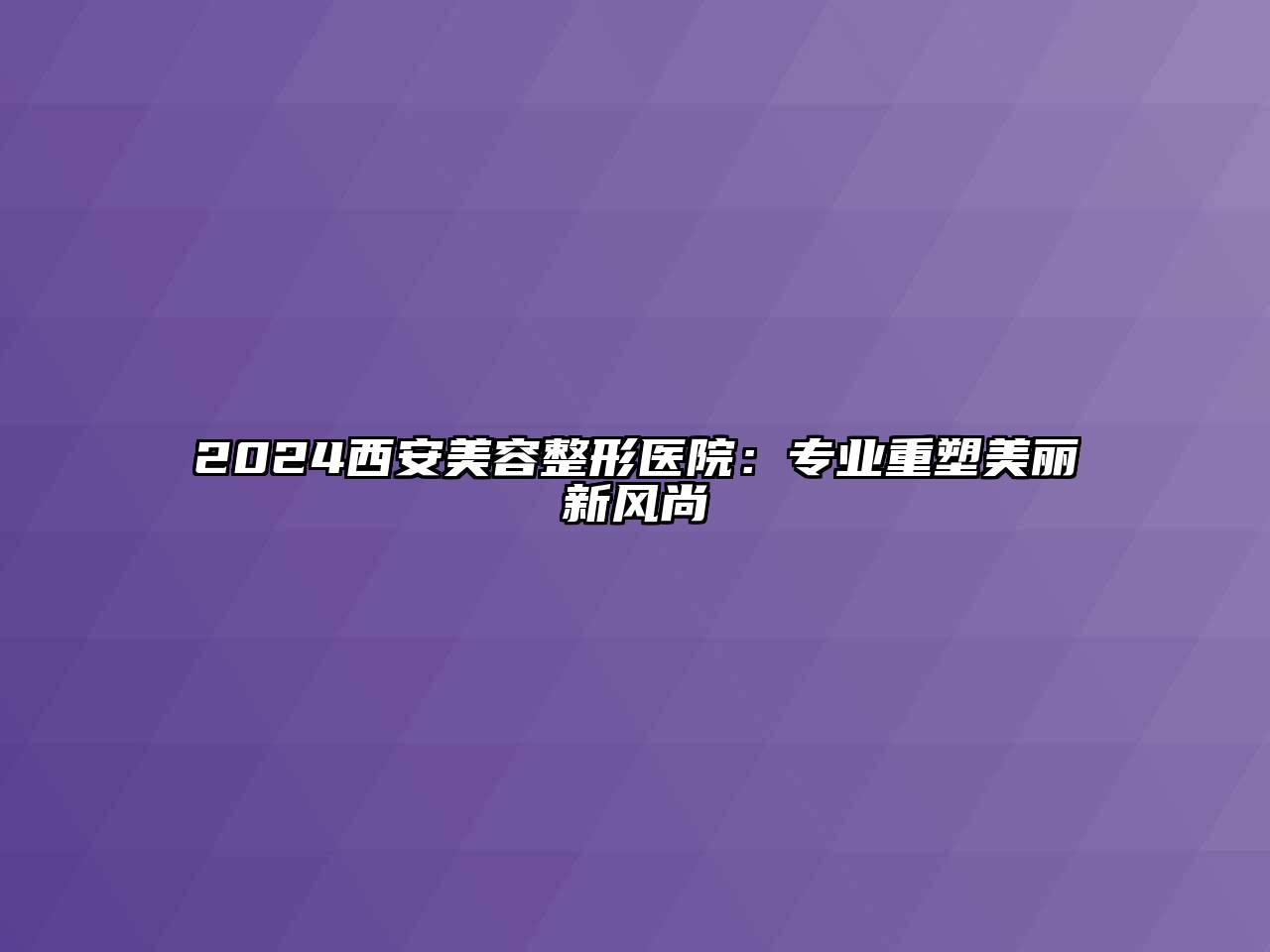2025西安美容整形医院：专业重塑美丽新风尚