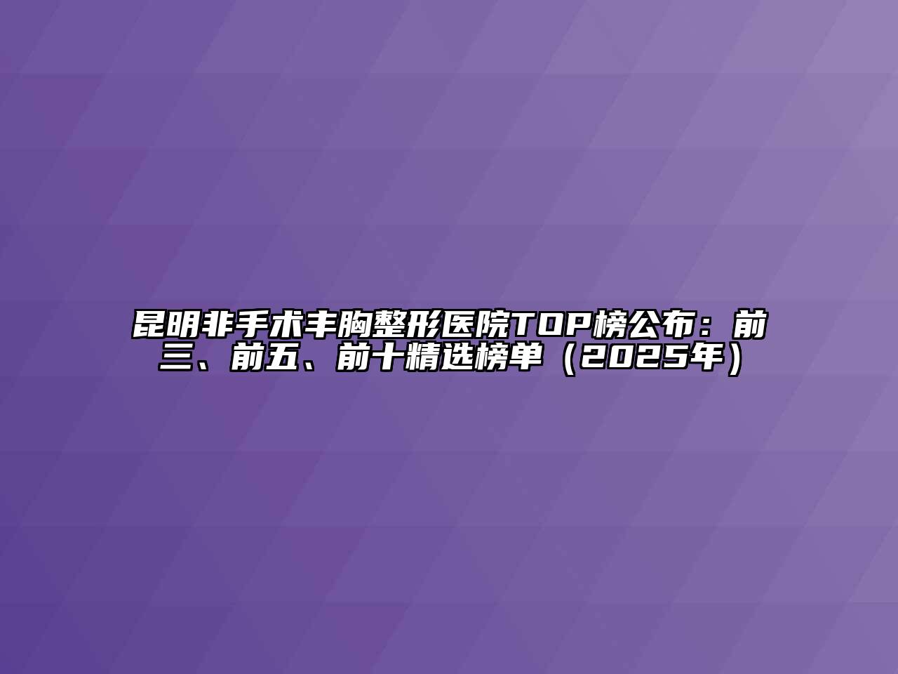 昆明非手术丰胸整形医院TOP榜公布：前三、前五、前十精选榜单（2025年）