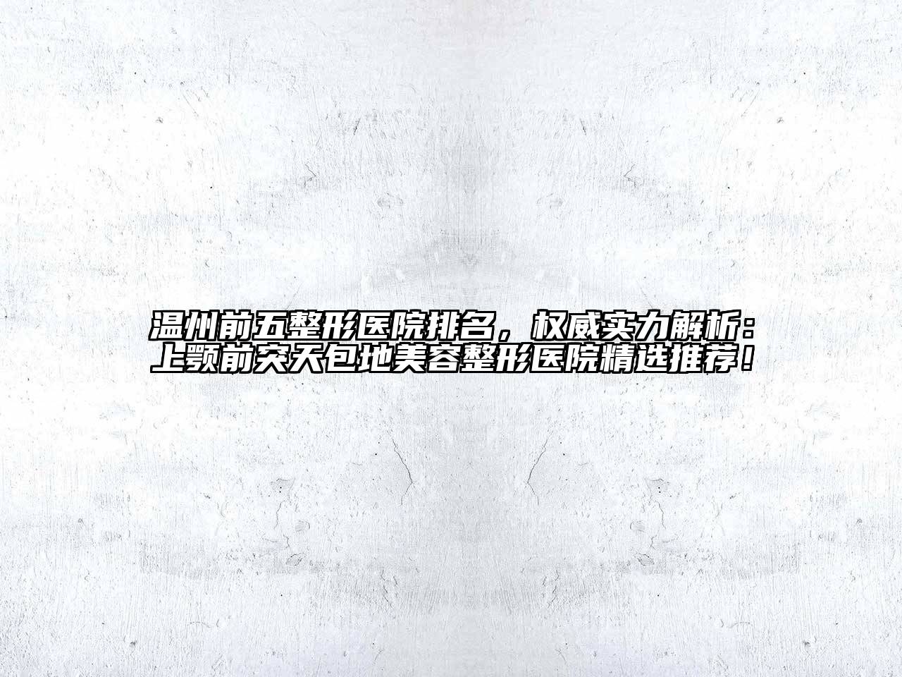 温州前五整形医院排名，权威实力解析：上颚前突天包地美容整形医院精选推荐！