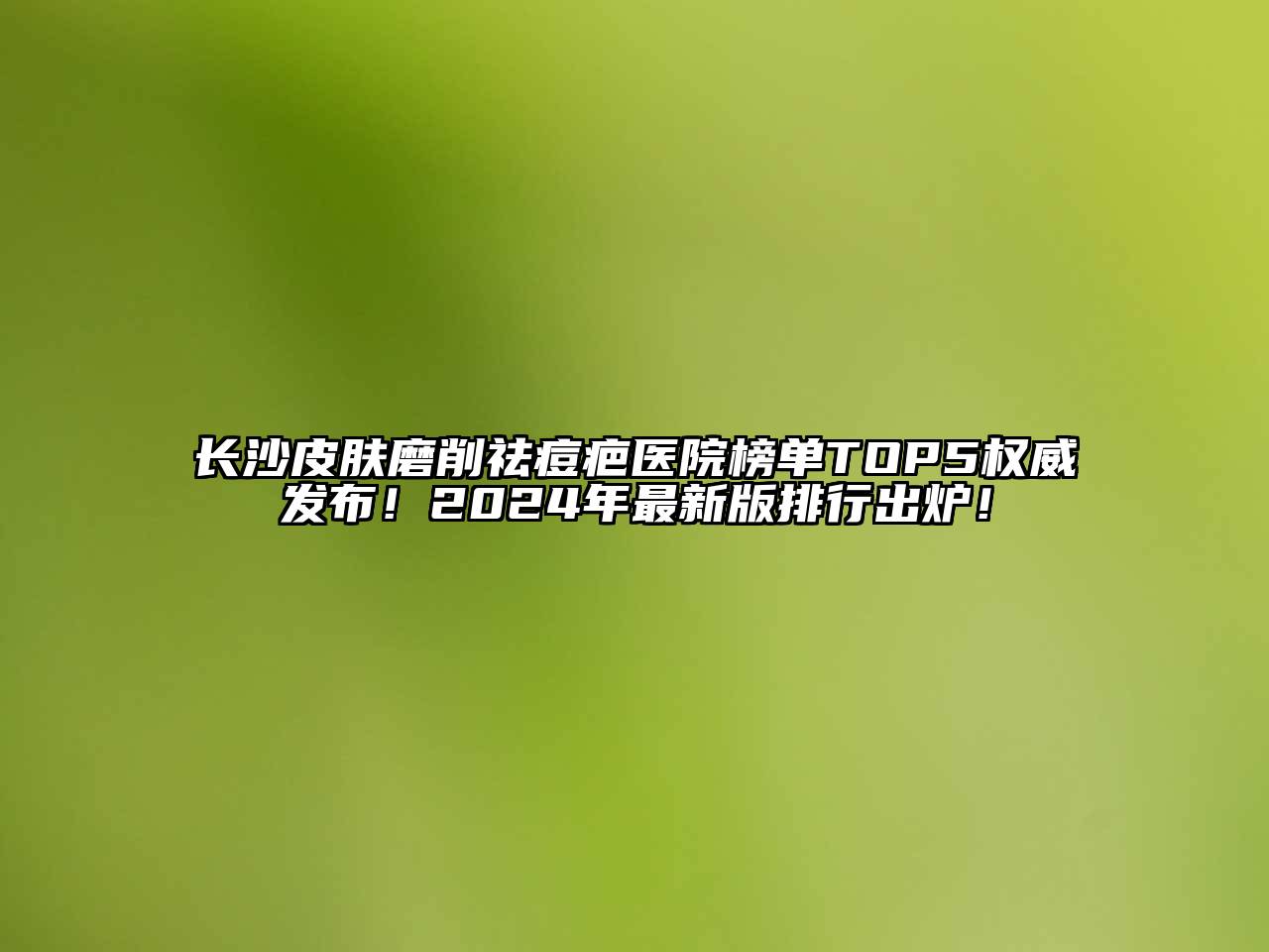 长沙皮肤磨削祛痘疤医院榜单TOP5权威发布！2025年最新版排行出炉！