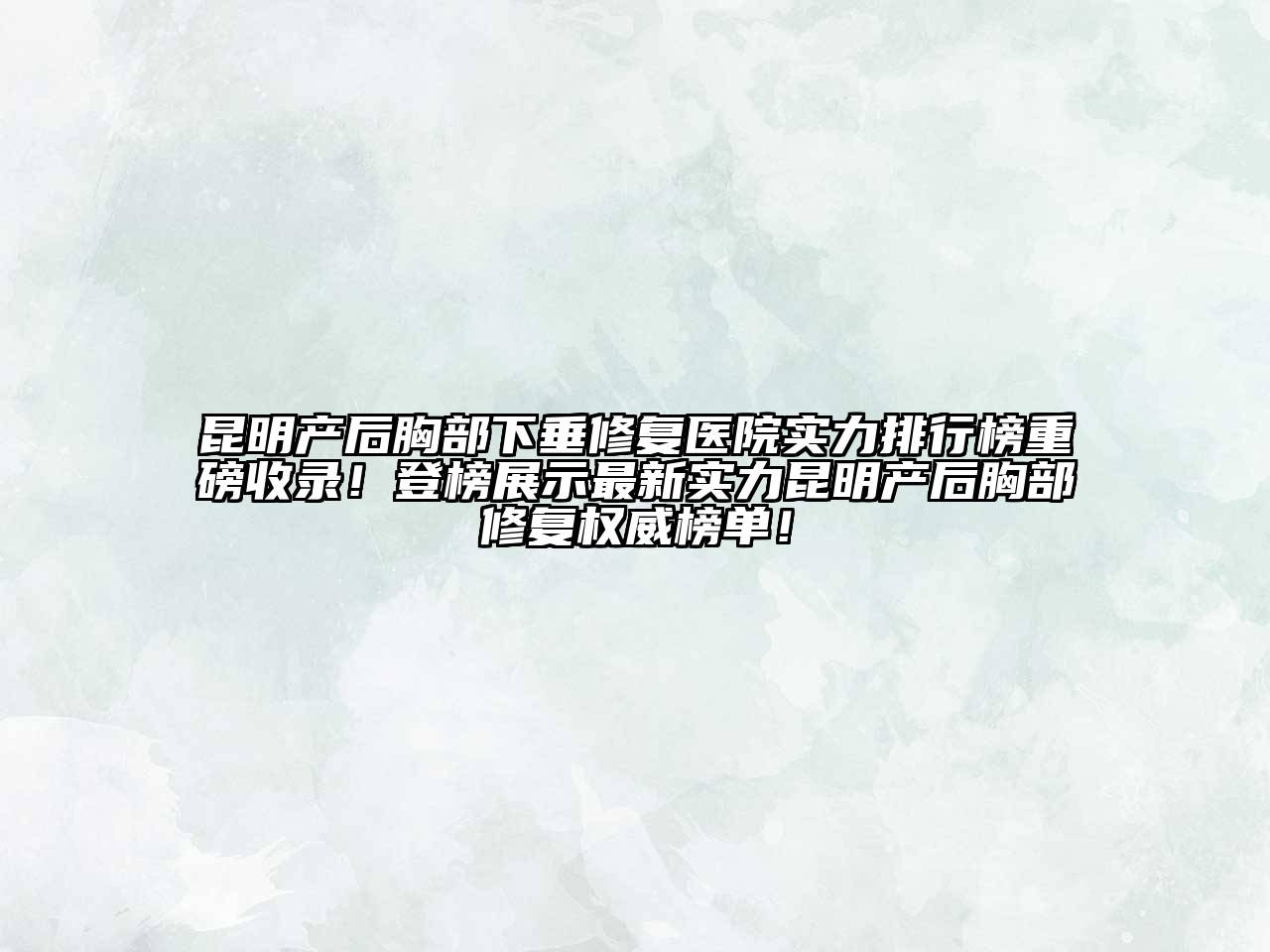 昆明产后胸部下垂修复医院实力排行榜重磅收录！登榜展示最新实力昆明产后胸部修复权威榜单！
