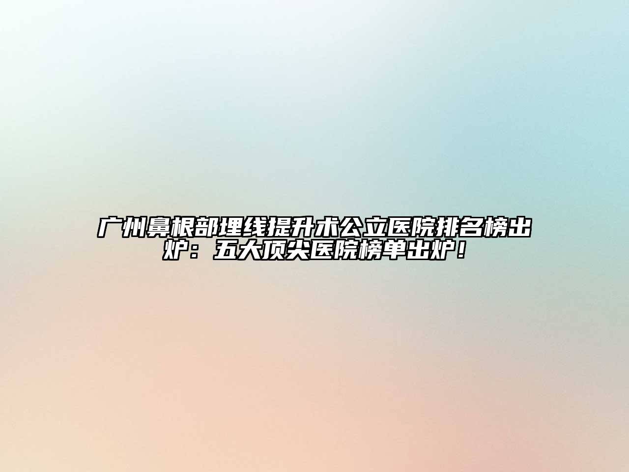 广州鼻根部埋线提升术公立医院排名榜出炉：五大顶尖医院榜单出炉！
