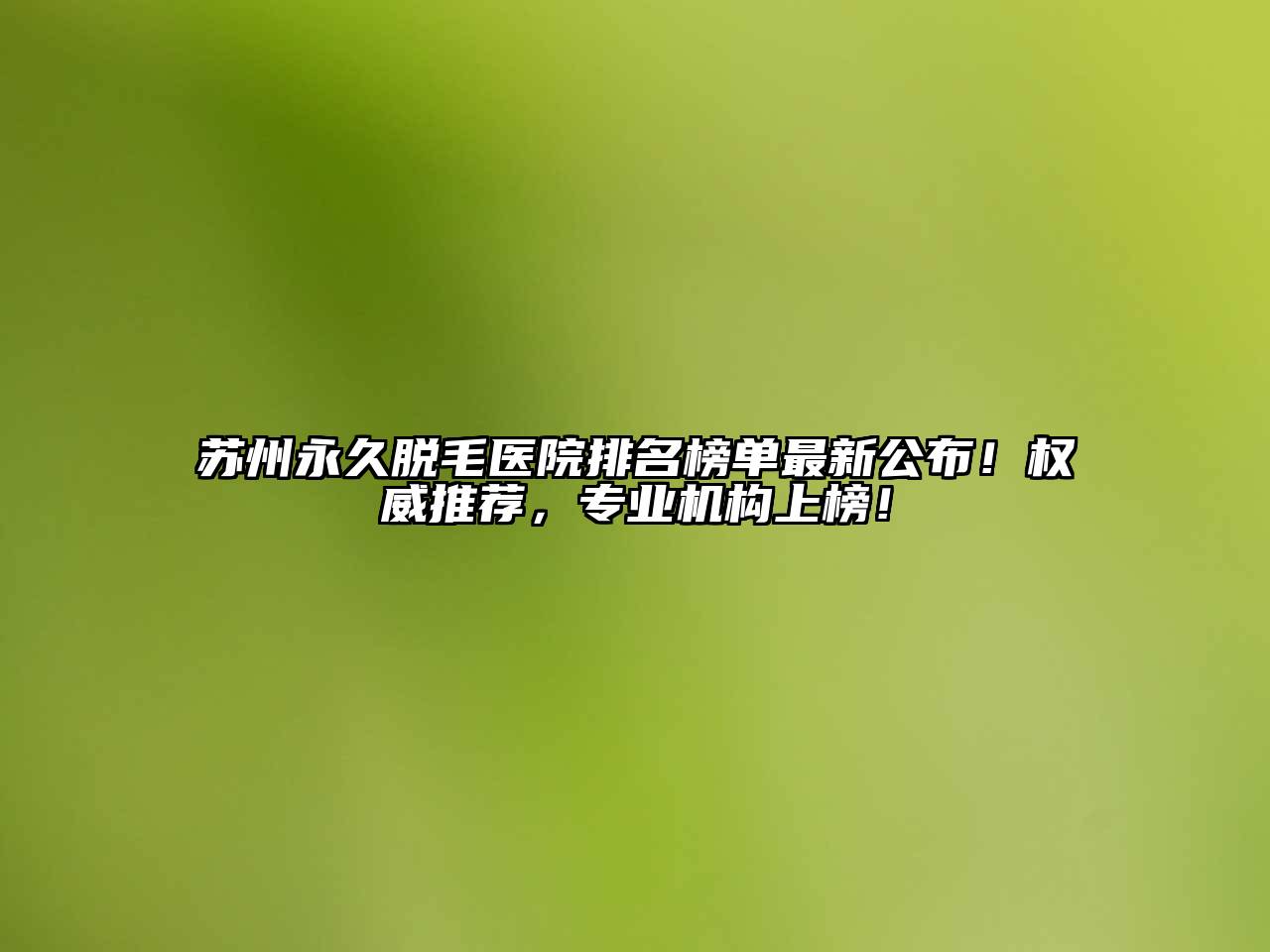 苏州永久脱毛医院排名榜单最新公布！权威推荐，专业机构上榜！