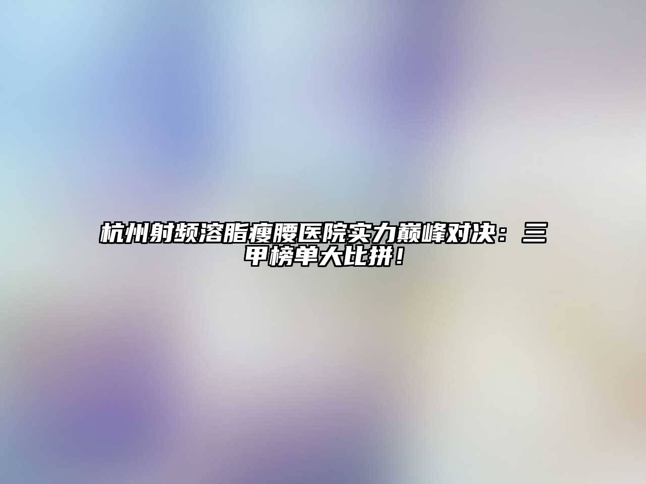 杭州射频溶脂瘦腰医院实力巅峰对决：三甲榜单大比拼！