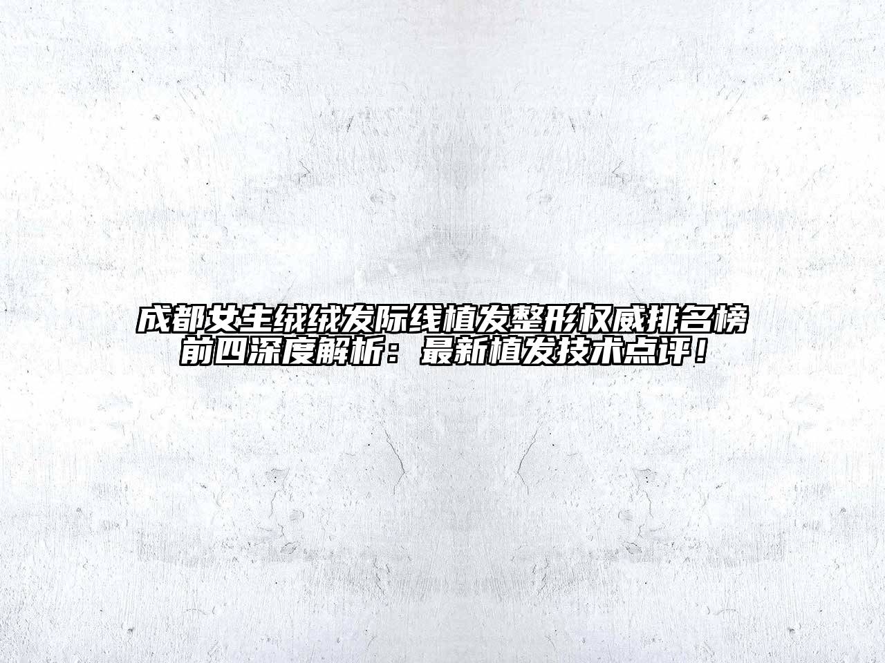 成都女生绒绒发际线植发整形权威排名榜前四深度解析：最新植发技术点评！