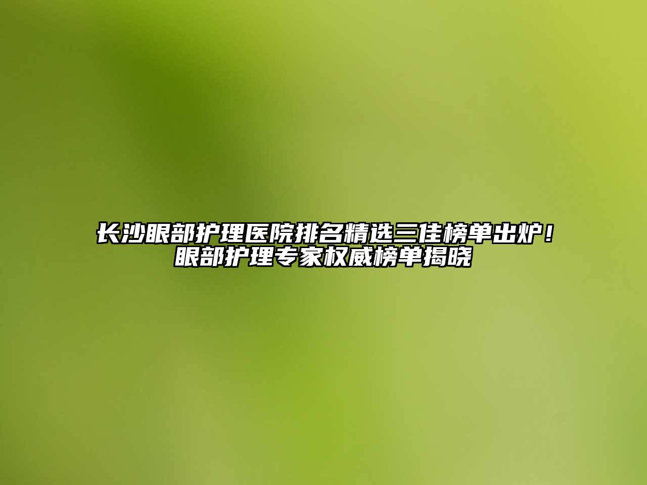 长沙眼部护理医院排名精选三佳榜单出炉！眼部护理专家权威榜单揭晓